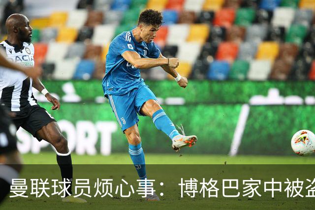 曼联球员烦心事：博格巴家中被盗 拉师傅与球迷冲突